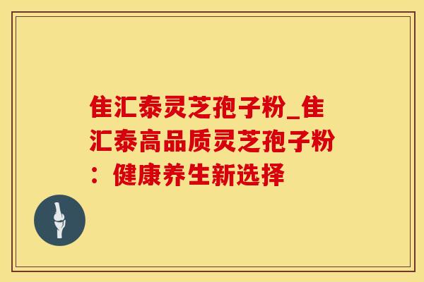 隹汇泰灵芝孢子粉_隹汇泰高品质灵芝孢子粉：健康养生新选择