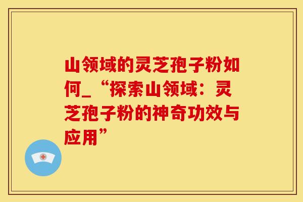 山领域的灵芝孢子粉如何_“探索山领域：灵芝孢子粉的神奇功效与应用”