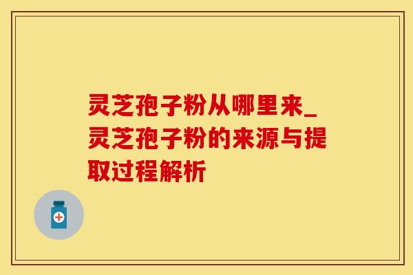 灵芝孢子粉从哪里来_灵芝孢子粉的来源与提取过程解析