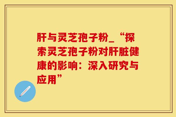 与灵芝孢子粉_“探索灵芝孢子粉对健康的影响：深入研究与应用”
