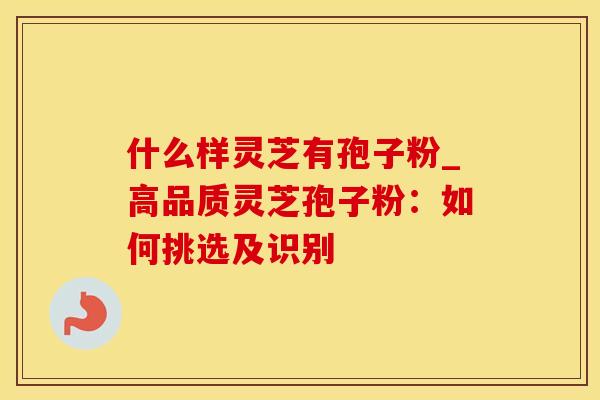 什么样灵芝有孢子粉_高品质灵芝孢子粉：如何挑选及识别