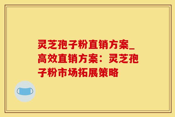 灵芝孢子粉直销方案_高效直销方案：灵芝孢子粉市场拓展策略