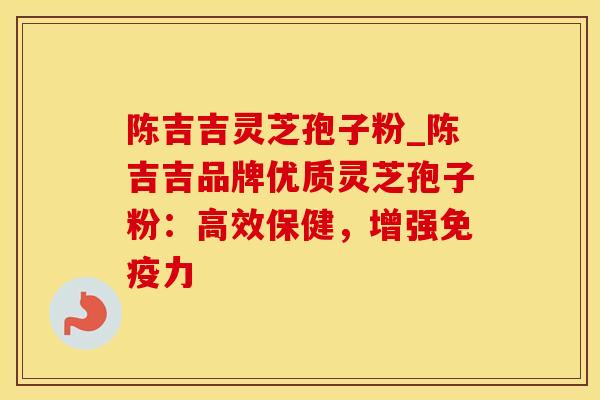 陈吉吉灵芝孢子粉_陈吉吉品牌优质灵芝孢子粉：高效保健，增强免疫力