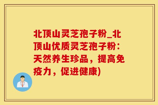 北顶山灵芝孢子粉_北顶山优质灵芝孢子粉：天然养生珍品，提高免疫力，促进健康)