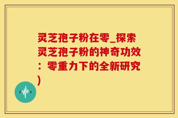 灵芝孢子粉在零_探索灵芝孢子粉的神奇功效：零重力下的全新研究)