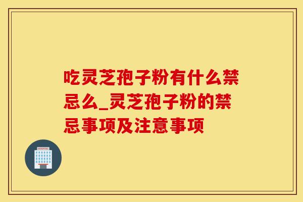 吃灵芝孢子粉有什么禁忌么_灵芝孢子粉的禁忌事项及注意事项