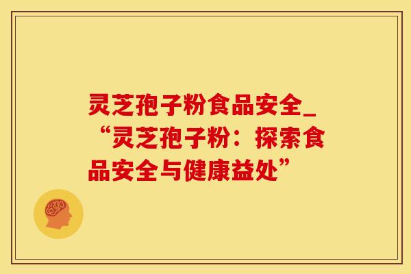灵芝孢子粉食品安全_“灵芝孢子粉：探索食品安全与健康益处”