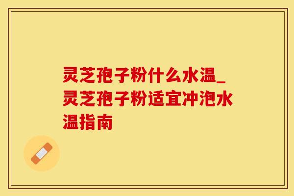 灵芝孢子粉什么水温_灵芝孢子粉适宜冲泡水温指南