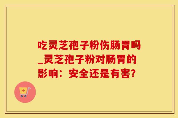 吃灵芝孢子粉伤肠胃吗_灵芝孢子粉对肠胃的影响：安全还是有害？