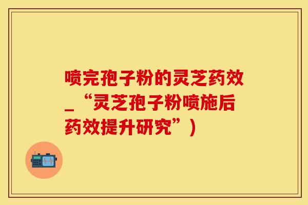 喷完孢子粉的灵芝_“灵芝孢子粉喷施后提升研究”)