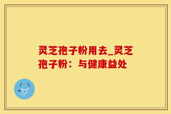 灵芝孢子粉用去_灵芝孢子粉：与健康益处