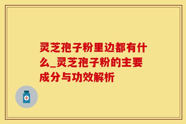 灵芝孢子粉里边都有什么_灵芝孢子粉的主要成分与功效解析
