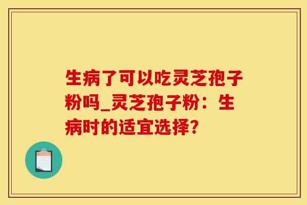 生了可以吃灵芝孢子粉吗_灵芝孢子粉：生时的适宜选择？