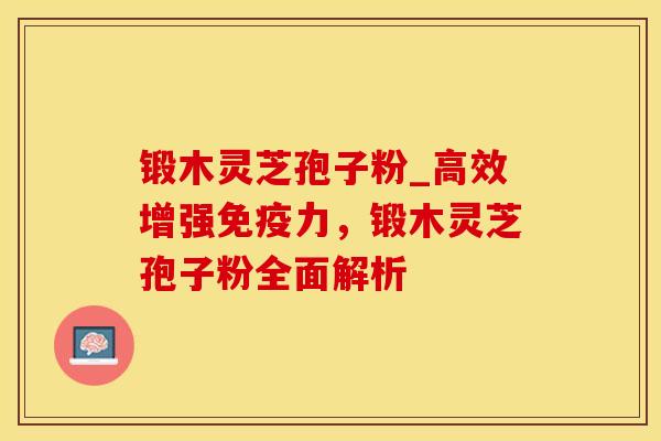 锻木灵芝孢子粉_高效增强免疫力，锻木灵芝孢子粉全面解析