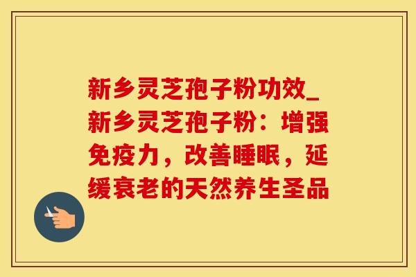 新乡灵芝孢子粉功效_新乡灵芝孢子粉：增强免疫力，改善，延缓的天然养生圣品