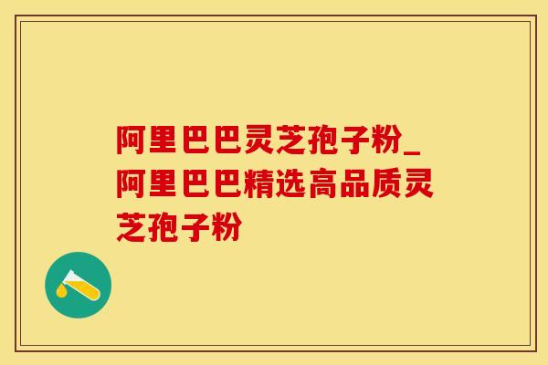 阿里巴巴灵芝孢子粉_阿里巴巴精选高品质灵芝孢子粉