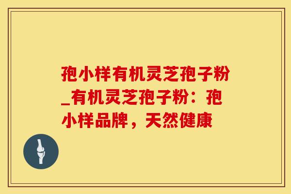 孢小样有机灵芝孢子粉_有机灵芝孢子粉：孢小样品牌，天然健康