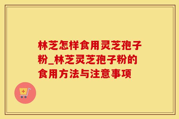 林芝怎样食用灵芝孢子粉_林芝灵芝孢子粉的食用方法与注意事项