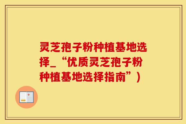 灵芝孢子粉种植基地选择_“优质灵芝孢子粉种植基地选择指南”)