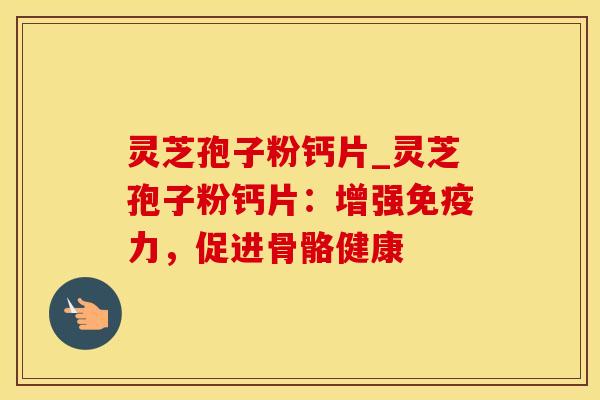 灵芝孢子粉钙片_灵芝孢子粉钙片：增强免疫力，促进骨骼健康