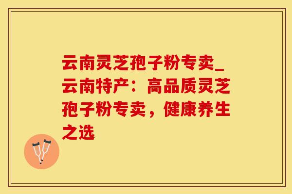 云南灵芝孢子粉专卖_云南特产：高品质灵芝孢子粉专卖，健康养生之选