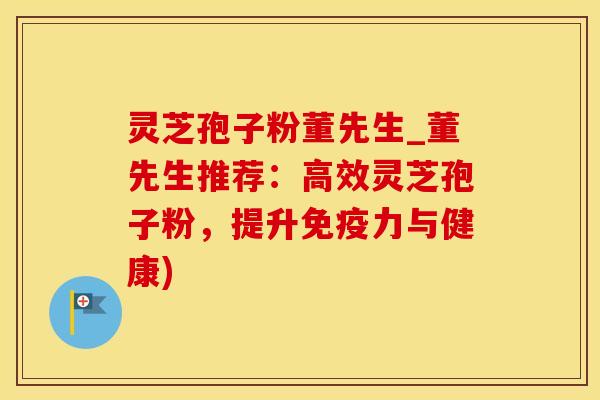 灵芝孢子粉董先生_董先生推荐：高效灵芝孢子粉，提升免疫力与健康)