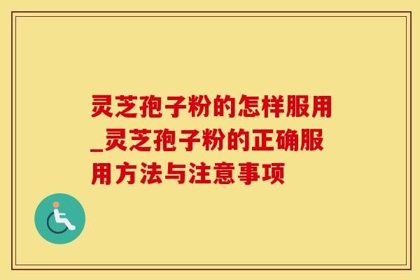 灵芝孢子粉的怎样服用_灵芝孢子粉的正确服用方法与注意事项