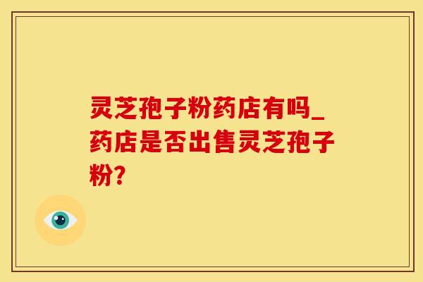 灵芝孢子粉药店有吗_药店是否出售灵芝孢子粉？