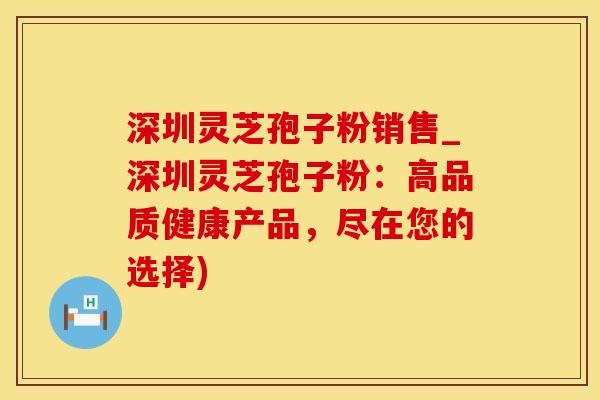 深圳灵芝孢子粉销售_深圳灵芝孢子粉：高品质健康产品，尽在您的选择)