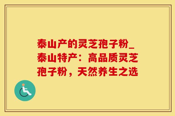 泰山产的灵芝孢子粉_泰山特产：高品质灵芝孢子粉，天然养生之选