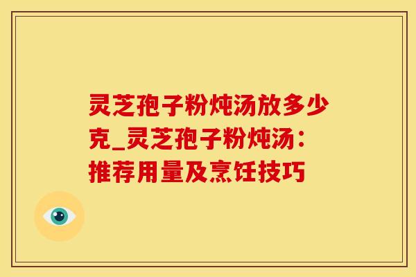 灵芝孢子粉炖汤放多少克_灵芝孢子粉炖汤：推荐用量及烹饪技巧