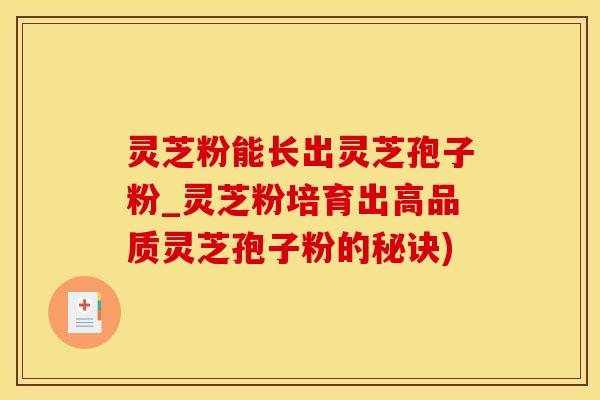 灵芝粉能长出灵芝孢子粉_灵芝粉培育出高品质灵芝孢子粉的秘诀)