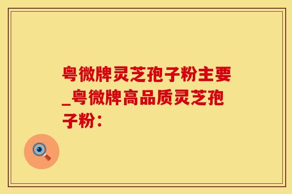 粤微牌灵芝孢子粉主要_粤微牌高品质灵芝孢子粉：