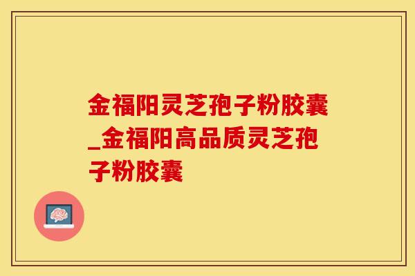 金福阳灵芝孢子粉胶囊_金福阳高品质灵芝孢子粉胶囊