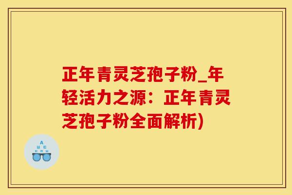 正年青灵芝孢子粉_年轻活力之源：正年青灵芝孢子粉全面解析)