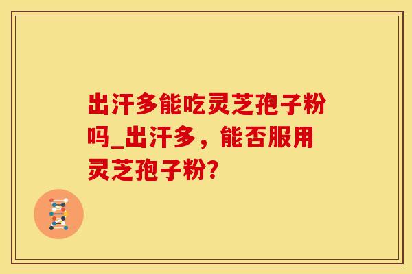 出汗多能吃灵芝孢子粉吗_出汗多，能否服用灵芝孢子粉？