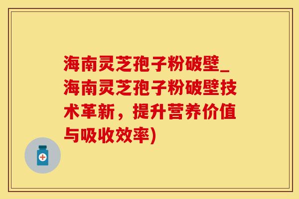 海南灵芝孢子粉破壁_海南灵芝孢子粉破壁技术革新，提升营养价值与吸收效率)
