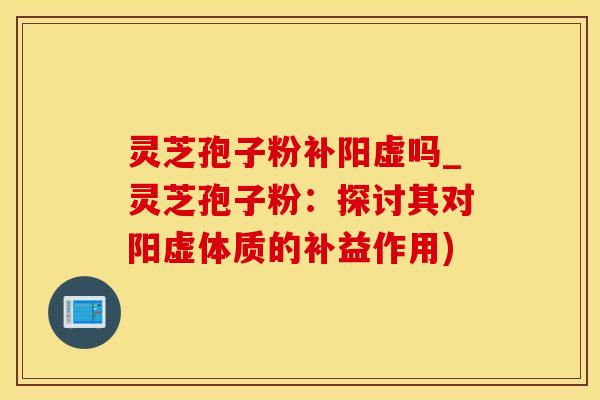 灵芝孢子粉补阳虚吗_灵芝孢子粉：探讨其对阳虚体质的补益作用)
