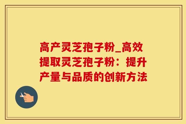 高产灵芝孢子粉_高效提取灵芝孢子粉：提升产量与品质的创新方法