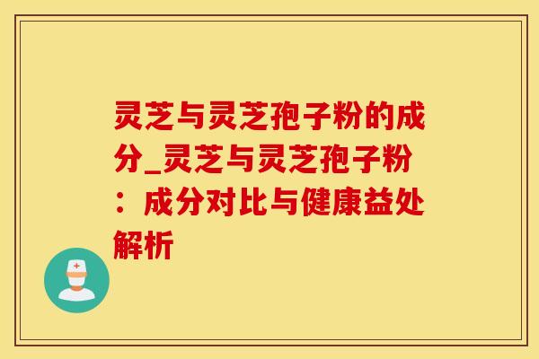 灵芝与灵芝孢子粉的成分_灵芝与灵芝孢子粉：成分对比与健康益处解析