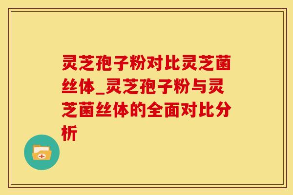 灵芝孢子粉对比灵芝菌丝体_灵芝孢子粉与灵芝菌丝体的全面对比分析