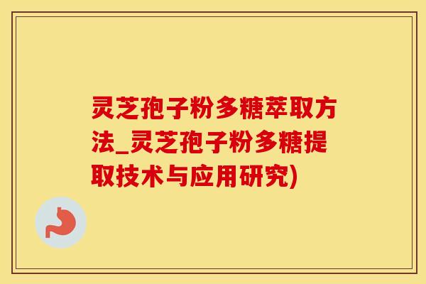 灵芝孢子粉多糖萃取方法_灵芝孢子粉多糖提取技术与应用研究)