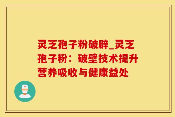 灵芝孢子粉破辟_灵芝孢子粉：破壁技术提升营养吸收与健康益处