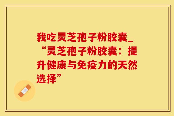 我吃灵芝孢子粉胶囊_“灵芝孢子粉胶囊：提升健康与免疫力的天然选择”