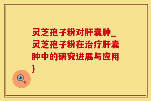 灵芝孢子粉对囊肿_灵芝孢子粉在囊肿中的研究进展与应用)