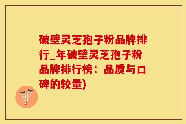 破壁灵芝孢子粉品牌排行_年破壁灵芝孢子粉品牌排行榜：品质与口碑的较量)