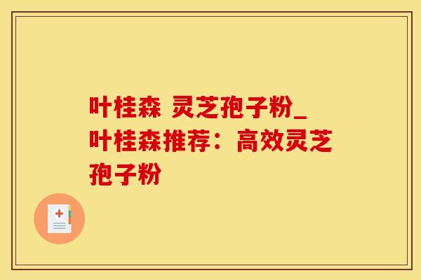 叶桂森 灵芝孢子粉_叶桂森推荐：高效灵芝孢子粉