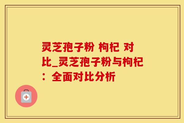 灵芝孢子粉 枸杞 对比_灵芝孢子粉与枸杞：全面对比分析