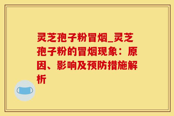 灵芝孢子粉冒烟_灵芝孢子粉的冒烟现象：原因、影响及措施解析