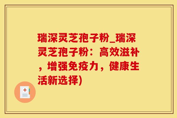瑞深灵芝孢子粉_瑞深灵芝孢子粉：高效滋补，增强免疫力，健康生活新选择)
